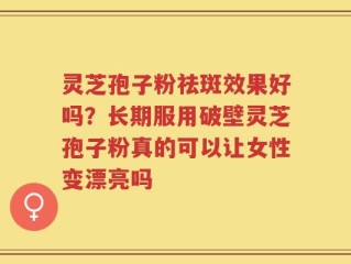 灵芝孢子粉祛斑效果好吗？长期服用破壁灵芝孢子粉真的可以让女性变漂亮吗