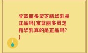宝蓝丽多灵芝精华乳是正品吗(宝蓝丽多灵芝精华乳真的是正品吗？)