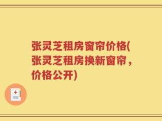 张灵芝租房窗帘价格(张灵芝租房换新窗帘，价格公开)