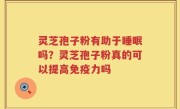 灵芝孢子粉有助于睡眠吗？灵芝孢子粉真的可以提高免疫力吗
