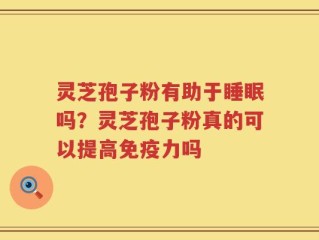 灵芝孢子粉有助于睡眠吗？灵芝孢子粉真的可以提高免疫力吗