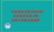 药圣堂灵芝孢子粉好吗_药圣堂灵芝孢子粉：品质与效果全面解析