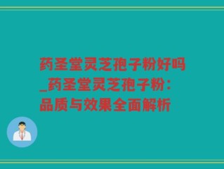 药圣堂灵芝孢子粉好吗_药圣堂灵芝孢子粉：品质与效果全面解析