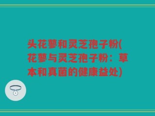 头花蓼和灵芝孢子粉(花蓼与灵芝孢子粉：草本和真菌的健康益处)