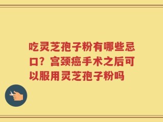 吃灵芝孢子粉有哪些忌口？宫颈癌手术之后可以服用灵芝孢子粉吗
