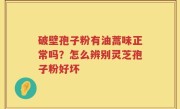 破壁孢子粉有油蒿味正常吗？怎么辨别灵芝孢子粉好坏