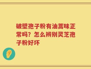 破壁孢子粉有油蒿味正常吗？怎么辨别灵芝孢子粉好坏