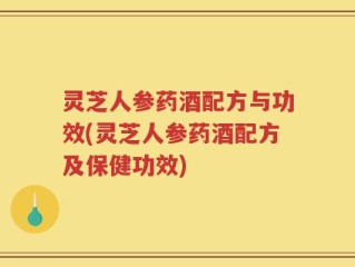 灵芝人参药酒配方与功效(灵芝人参药酒配方及保健功效)