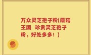 万众灵芝孢子粉(蘑菇王国  珍贵灵芝孢子粉，好处多多！)