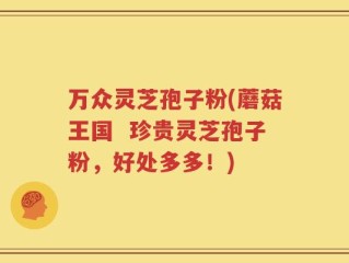 万众灵芝孢子粉(蘑菇王国  珍贵灵芝孢子粉，好处多多！)