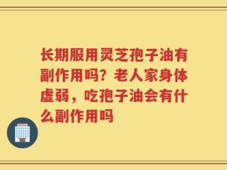 长期服用灵芝孢子油有副作用吗？老人家身体虚弱，吃孢子油会有什么副作用吗