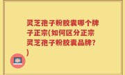 灵芝孢子粉胶囊哪个牌子正宗(如何区分正宗灵芝孢子粉胶囊品牌？)