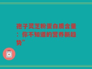 孢子灵芝粉蛋白质含量：你不知道的营养新趋势”