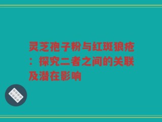 灵芝孢子粉与红斑狼疮：探究二者之间的关联及潜在影响