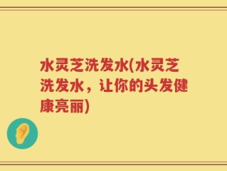 水灵芝洗发水(水灵芝洗发水，让你的头发健康亮丽)