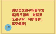 破壁灵芝孢子粉春节文案(春节福利：破壁灵芝孢子粉，呵护身体，享受健康)