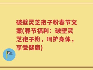 破壁灵芝孢子粉春节文案(春节福利：破壁灵芝孢子粉，呵护身体，享受健康)