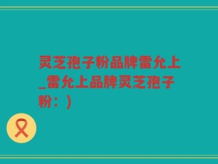 灵芝孢子粉品牌雷允上_雷允上品牌灵芝孢子粉：)