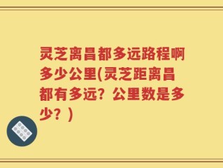 灵芝离昌都多远路程啊多少公里(灵芝距离昌都有多远？公里数是多少？)