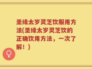 圣缘太岁灵芝饮服用方法(圣缘太岁灵芝饮的正确饮用方法，一次了解！)