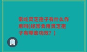 常吃灵芝孢子有什么作用吗(经常食用灵芝孢子有哪些功效？)