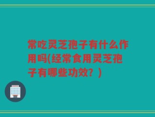 常吃灵芝孢子有什么作用吗(经常食用灵芝孢子有哪些功效？)