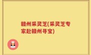 赣州采灵芝(采灵芝专家赴赣州寻宝)