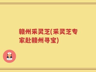 赣州采灵芝(采灵芝专家赴赣州寻宝)