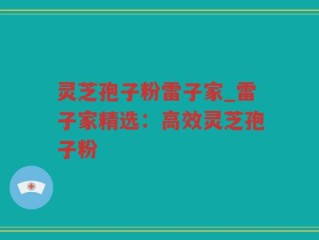 灵芝孢子粉雷子家_雷子家精选：高效灵芝孢子粉