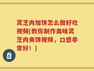 灵芝肉加饼怎么做好吃视频(教你制作美味灵芝肉夹饼视频，口感非常好！)