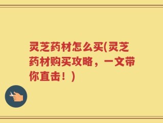 灵芝药材怎么买(灵芝药材购买攻略，一文带你直击！)