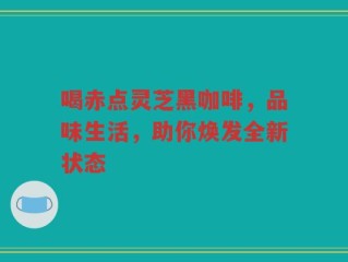 喝赤点灵芝黑咖啡，品味生活，助你焕发全新状态