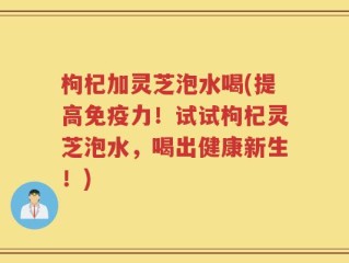 枸杞加灵芝泡水喝(提高免疫力！试试枸杞灵芝泡水，喝出健康新生！)