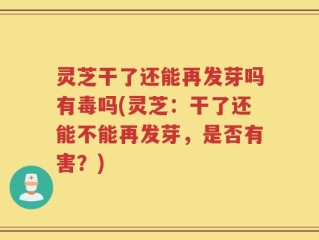 灵芝干了还能再发芽吗有毒吗(灵芝：干了还能不能再发芽，是否有害？)