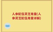 人参配伍灵芝用量(人参灵芝配伍用量详解)