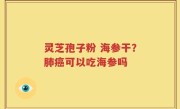 灵芝孢子粉 海参干？肺癌可以吃海参吗
