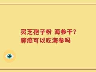 灵芝孢子粉 海参干？肺癌可以吃海参吗