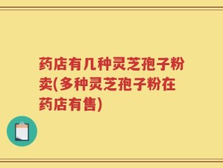药店有几种灵芝孢子粉卖(多种灵芝孢子粉在药店有售)