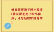 修元灵芝孢子粉小程序(修元灵芝孢子粉小程序，让您轻松护肝养生)