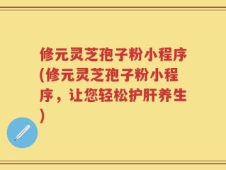 修元灵芝孢子粉小程序(修元灵芝孢子粉小程序，让您轻松护肝养生)