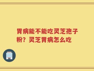 胃病能不能吃灵芝孢子粉？灵芝胃病怎么吃
