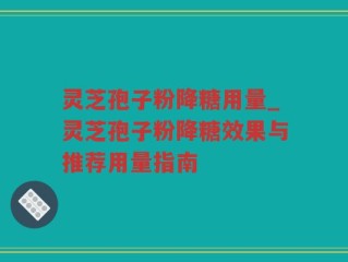 灵芝孢子粉降糖用量_灵芝孢子粉降糖效果与推荐用量指南