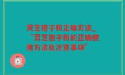 灵芝孢子粉正确方法_“灵芝孢子粉的正确使用方法及注意事项”