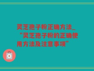 灵芝孢子粉正确方法_“灵芝孢子粉的正确使用方法及注意事项”