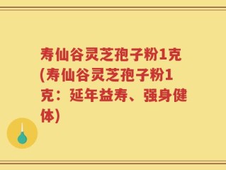 寿仙谷灵芝孢子粉1克(寿仙谷灵芝孢子粉1克：延年益寿、强身健体)