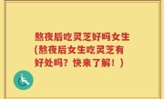 熬夜后吃灵芝好吗女生(熬夜后女生吃灵芝有好处吗？快来了解！)