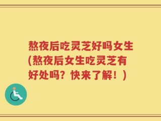 熬夜后吃灵芝好吗女生(熬夜后女生吃灵芝有好处吗？快来了解！)