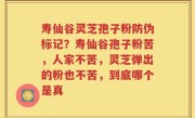 寿仙谷灵芝孢子粉防伪标记？寿仙谷孢子粉苦，人家不苦，灵芝弹出的粉也不苦，到底哪个是真