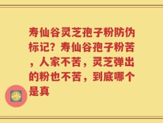 寿仙谷灵芝孢子粉防伪标记？寿仙谷孢子粉苦，人家不苦，灵芝弹出的粉也不苦，到底哪个是真