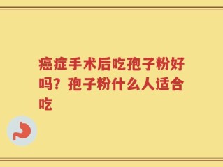 癌症手术后吃孢子粉好吗？孢子粉什么人适合吃